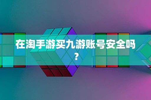 在淘手游买九游账号安全吗？