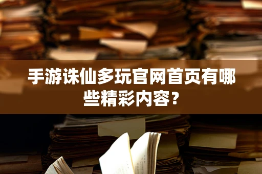手游诛仙多玩官网首页有哪些精彩内容？