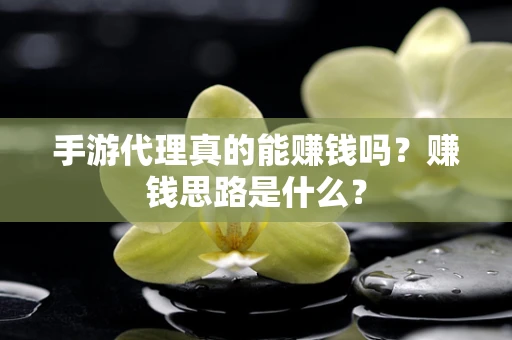 手游代理真的能赚钱吗？赚钱思路是什么？