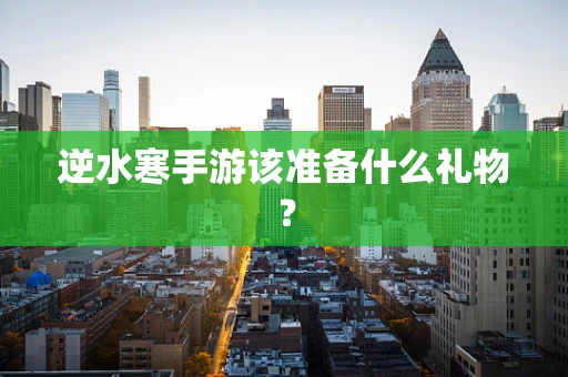 逆水寒手游该准备什么礼物？