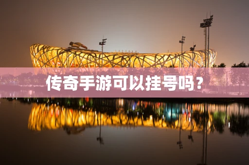 传奇手游可以挂号吗？