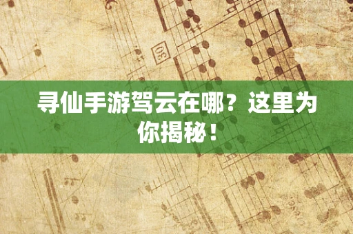 寻仙手游驾云在哪？这里为你揭秘！