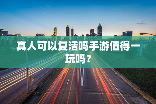 真人可以复活吗手游值得一玩吗？