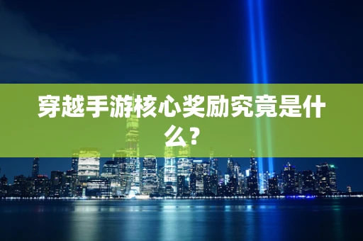 穿越手游核心奖励究竟是什么？