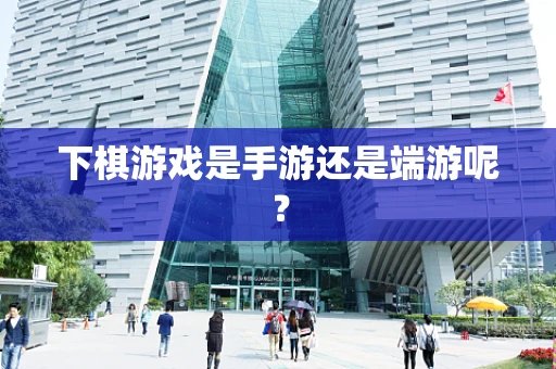 下棋游戏是手游还是端游呢？