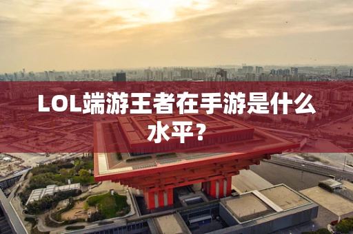 LOL端游王者在手游是什么水平？