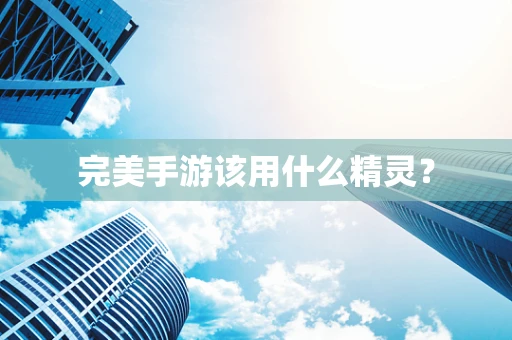 完美手游该用什么精灵？