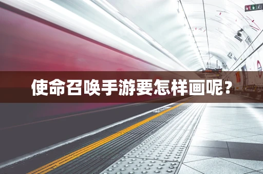 使命召唤手游要怎样画呢？