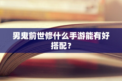 男鬼前世修什么手游能有好搭配？