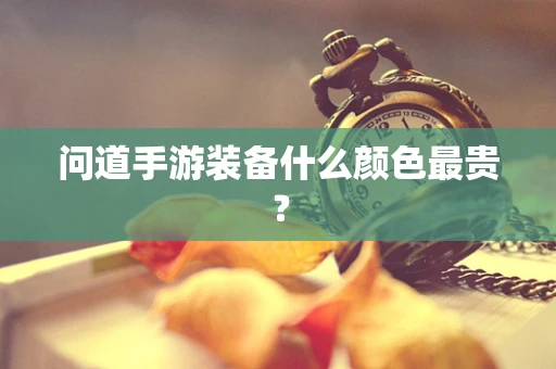 问道手游装备什么颜色最贵？