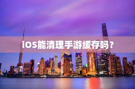 iOS能清理手游缓存吗？