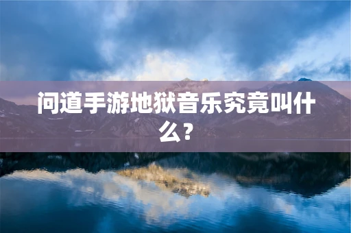 问道手游地狱音乐究竟叫什么？