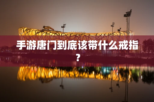 手游唐门到底该带什么戒指？