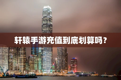 轩辕手游充值到底划算吗？