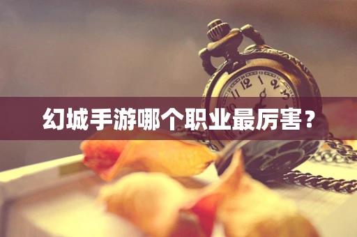 幻城手游哪个职业最厉害？