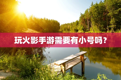 玩火影手游需要有小号吗？