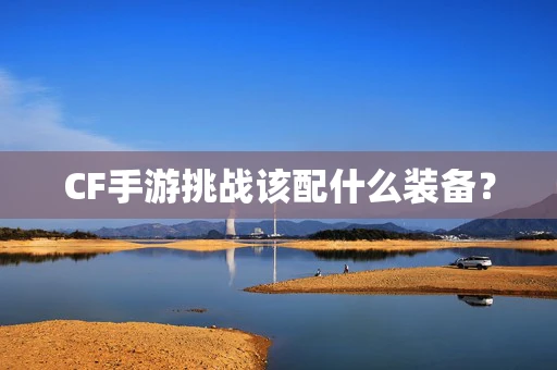 CF手游挑战该配什么装备？