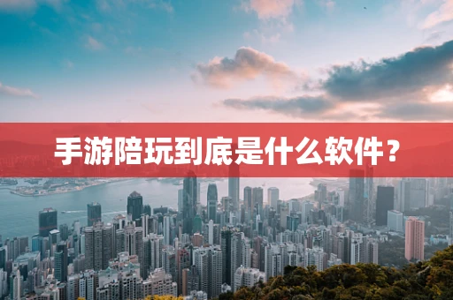 手游陪玩到底是什么软件？