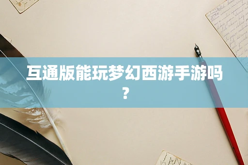 互通版能玩梦幻西游手游吗？