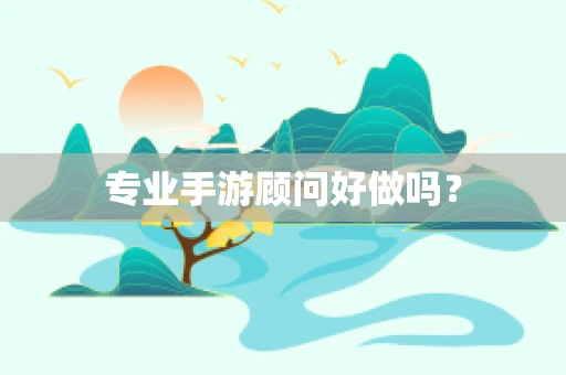 专业手游顾问好做吗？