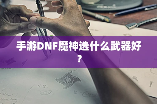 手游DNF魔神选什么武器好？