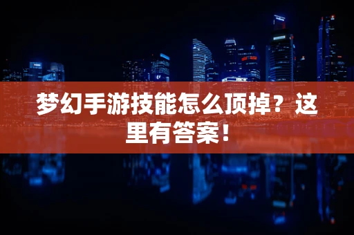 梦幻手游技能怎么顶掉？这里有答案！