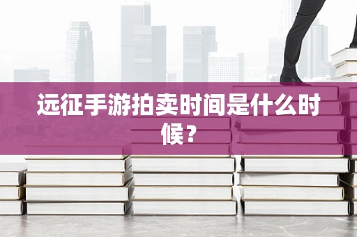 远征手游拍卖时间是什么时候？
