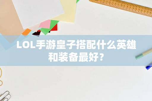 LOL手游皇子搭配什么英雄和装备最好？