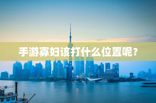 手游寡妇该打什么位置呢？