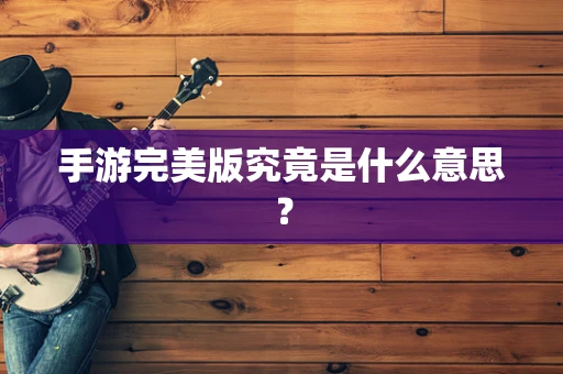 手游完美版究竟是什么意思？