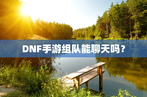 DNF手游组队能聊天吗？