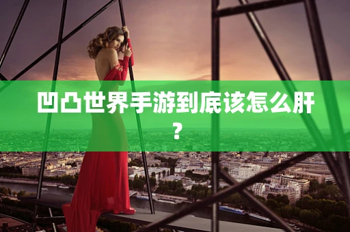凹凸世界手游到底该怎么肝？
