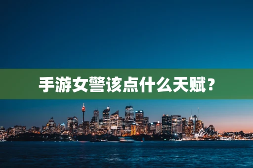 手游女警该点什么天赋？