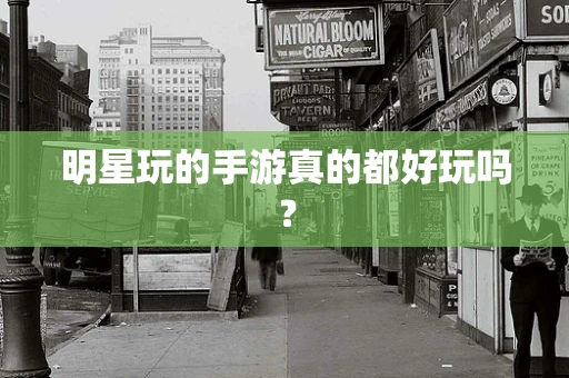 明星玩的手游真的都好玩吗？