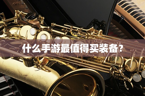 什么手游最值得买装备？