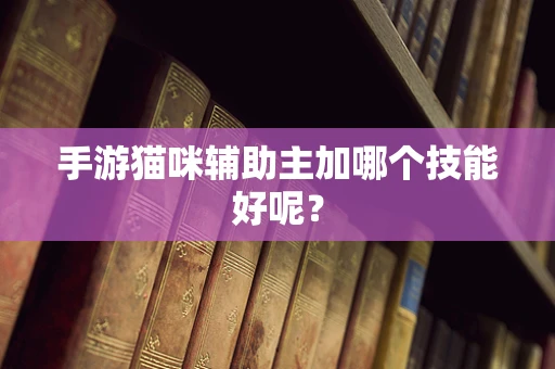 手游猫咪辅助主加哪个技能好呢？