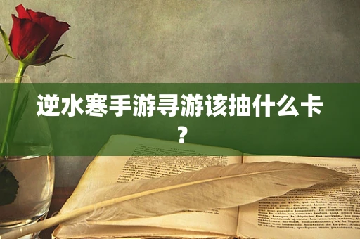 逆水寒手游寻游该抽什么卡？