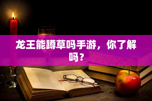 龙王能蹲草吗手游，你了解吗？