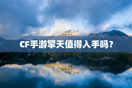 CF手游擎天值得入手吗？