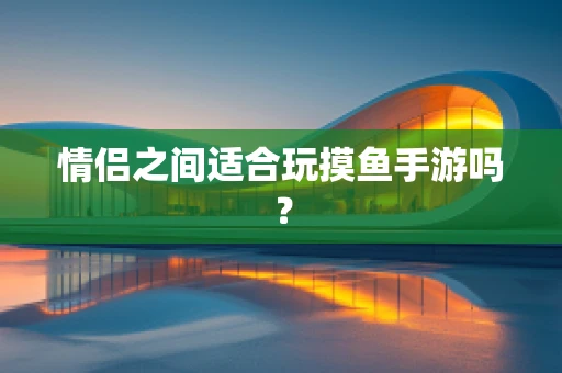 情侣之间适合玩摸鱼手游吗？