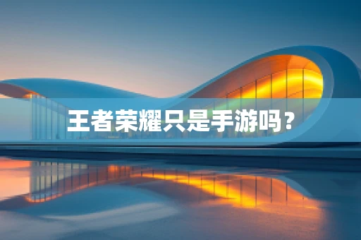 王者荣耀只是手游吗？