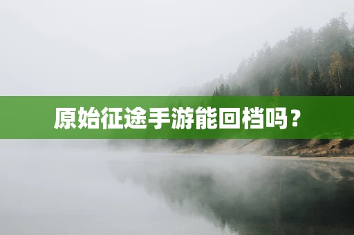 原始征途手游能回档吗？