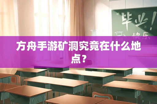 方舟手游矿洞究竟在什么地点？