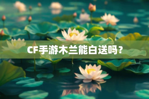 CF手游木兰能白送吗？