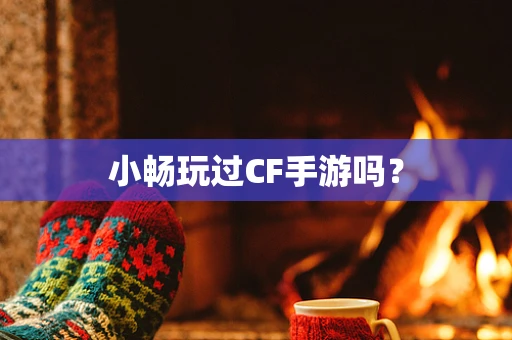 小畅玩过CF手游吗？