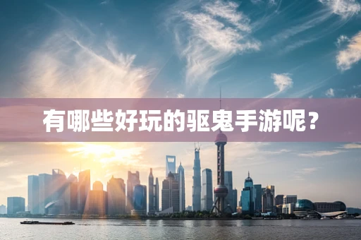 有哪些好玩的驱鬼手游呢？