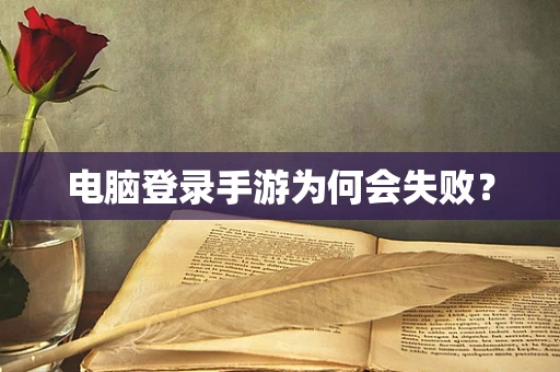 电脑登录手游为何会失败？