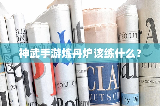 神武手游炼丹炉该练什么？