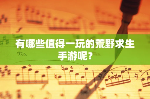 有哪些值得一玩的荒野求生手游呢？