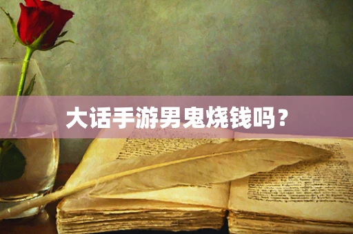 大话手游男鬼烧钱吗？